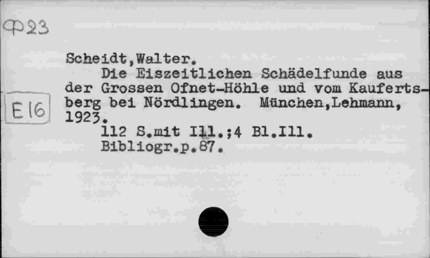 ﻿
Е їв
- - - Г
Scheidt,Walter.
Die Eiszeitlichen Schädelfunde aus der Grossen Ofnet-Höhle und vom Kauferts berg bei Nördlingen. München,Lehmann, 1925.
112 S.mit Ul.;4 Bl.Ill.
Bibliogr.p.87.